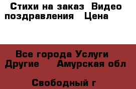 Стихи на заказ, Видео поздравления › Цена ­ 300 - Все города Услуги » Другие   . Амурская обл.,Свободный г.